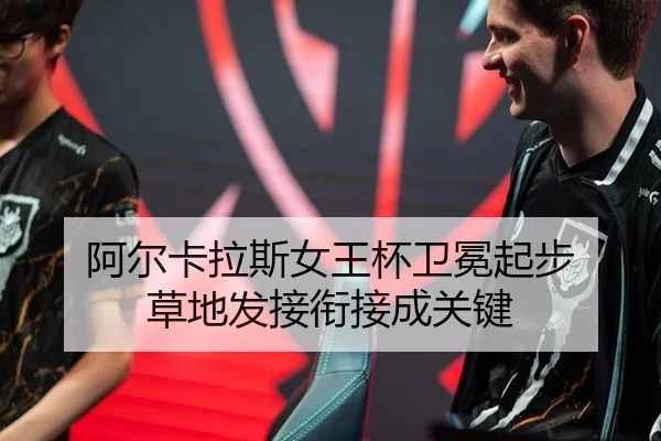 阿尔卡拉斯女王杯卫冕起步 草地发接衔接成关键