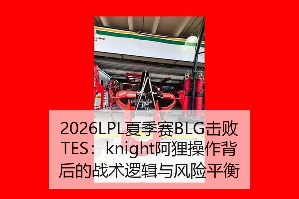 2026LPL夏季赛BLG击败TES：knight阿狸操作背后的战术逻辑与风险平衡